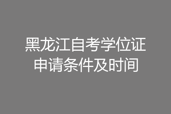 黑龙江自考学位证申请条件及时间