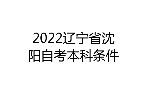 2022辽宁省沈阳自考本科条件