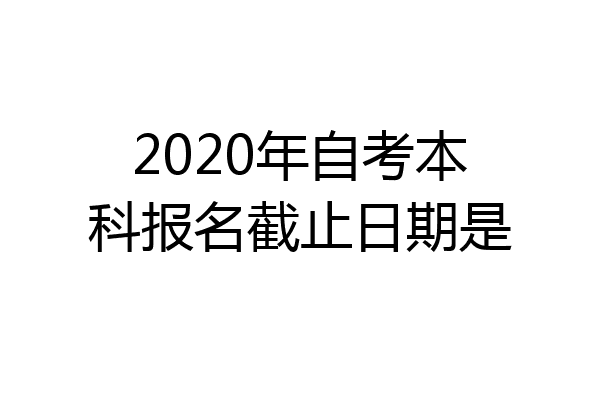 2020年自考本科报名截止日期是