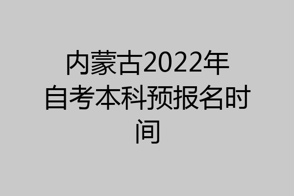 内蒙古2022年自考本科预报名时间