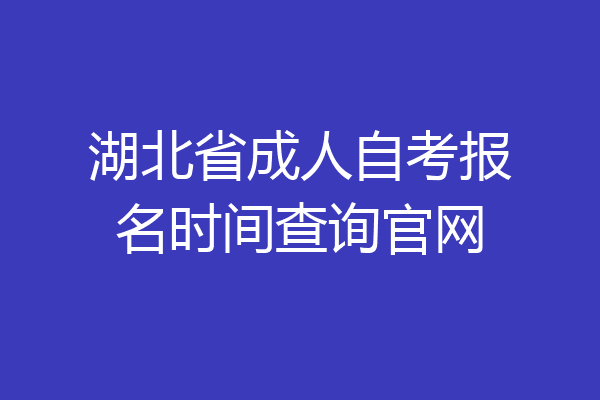 湖北省成人自考报名时间查询官网