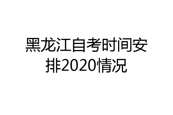 黑龙江自考时间安排2020情况
