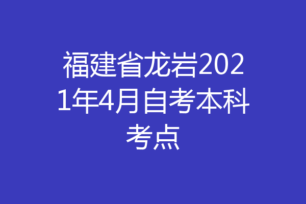福建省龙岩2021年4月自考本科考点
