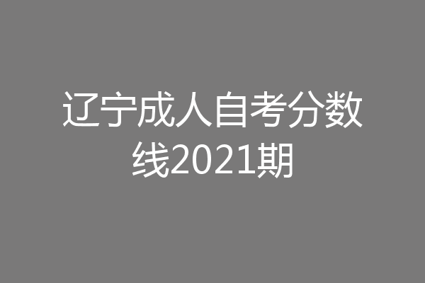 辽宁成人自考分数线2021期