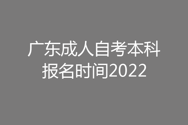 广东成人自考本科报名时间2022