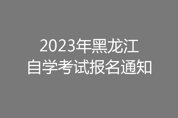 2023年黑龙江自学考试报名通知