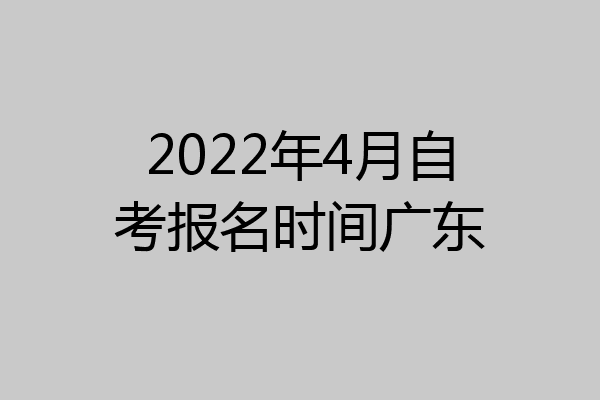 2022年4月自考报名时间广东