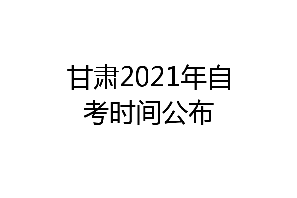 甘肃2021年自考时间公布