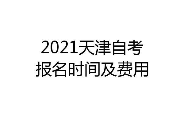 2021天津自考报名时间及费用