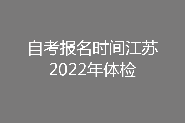 自考报名时间江苏2022年体检