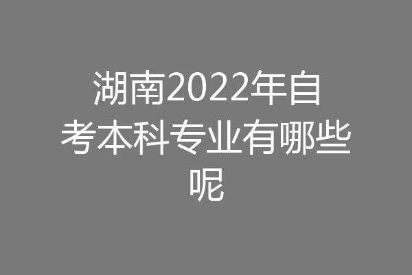 湖南2022年自考本科专业有哪些呢