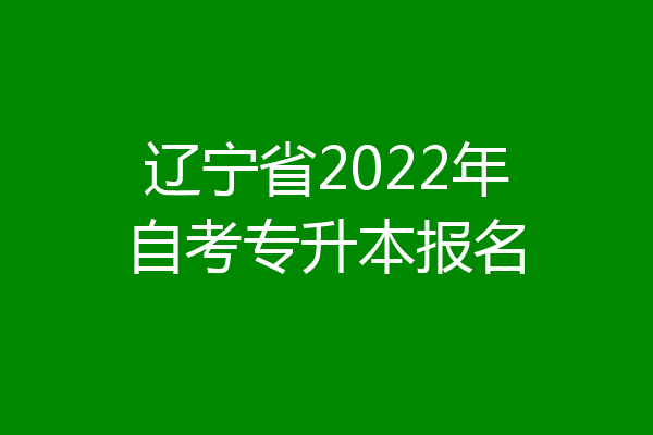 辽宁省2022年自考专升本报名