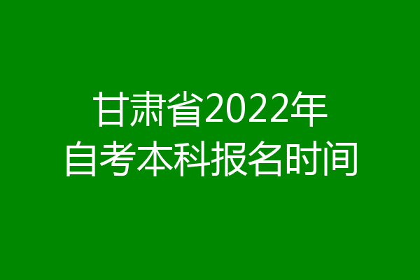 甘肃省2022年自考本科报名时间