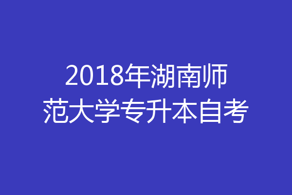 2018年湖南师范大学专升本自考