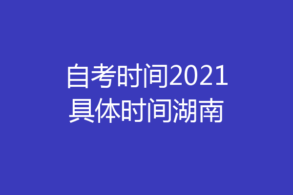 自考时间2021具体时间湖南