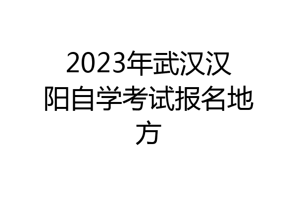 2023年武汉汉阳自学考试报名地方