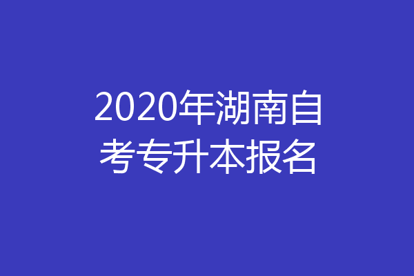 2020年湖南自考专升本报名