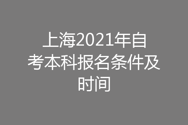 上海2021年自考本科报名条件及时间