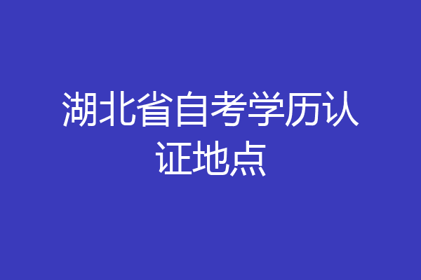 湖北省自考学历认证地点
