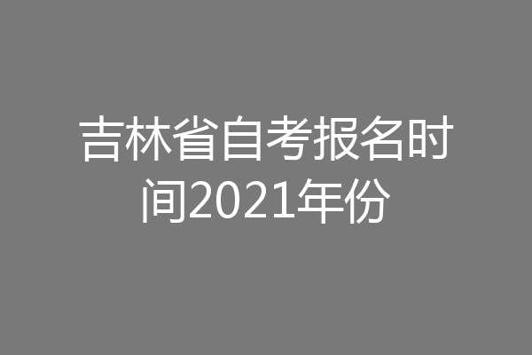 吉林省自考报名时间2021年份