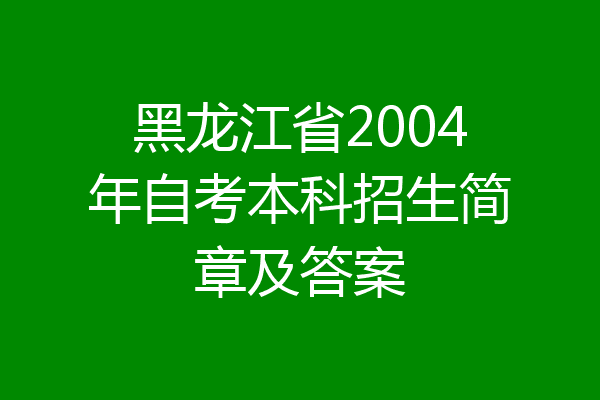 黑龙江省2004年自考本科招生简章及答案