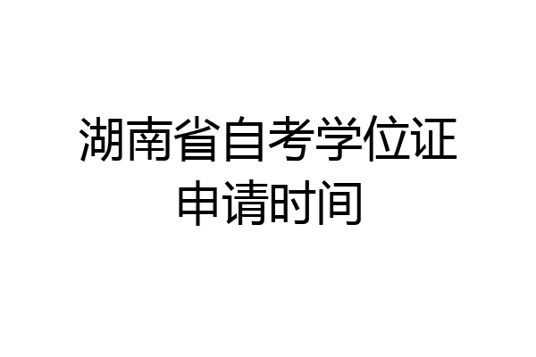 湖南省自考学位证申请时间