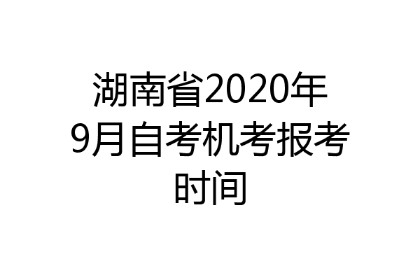湖南省2020年9月自考机考报考时间