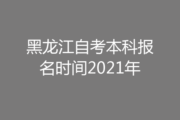 黑龙江自考本科报名时间2021年