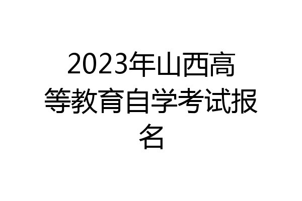 2023年山西高等教育自学考试报名