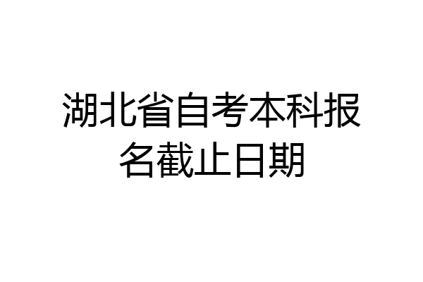 湖北省自考本科报名截止日期