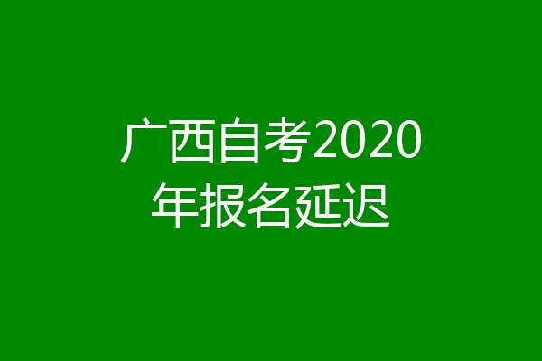 广西自考2020年报名延迟