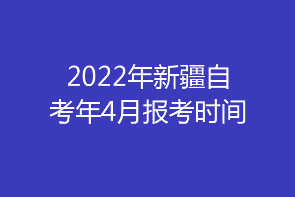 2022年新疆自考年4月报考时间