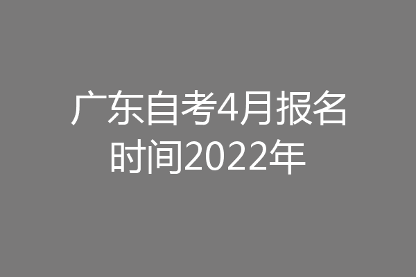 广东自考4月报名时间2022年