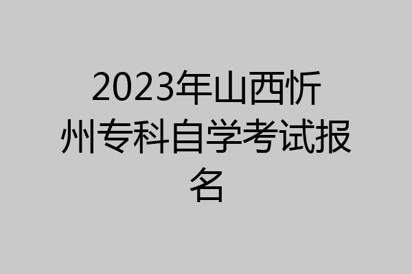 2023年山西忻州专科自学考试报名