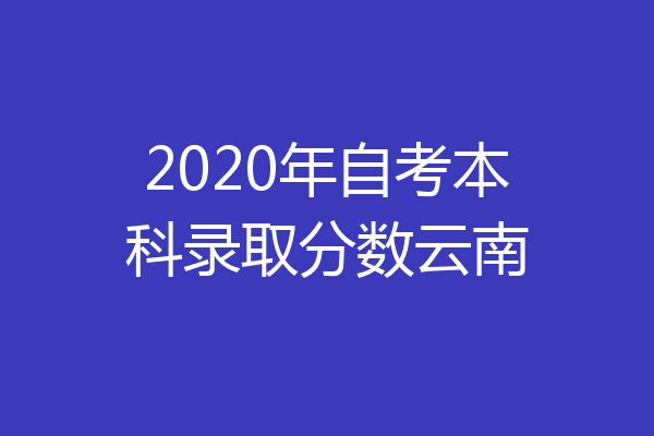 2020年自考本科录取分数云南