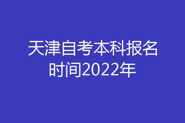天津自考本科报名时间2022年