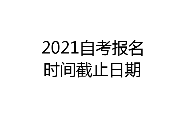 2021自考报名时间截止日期