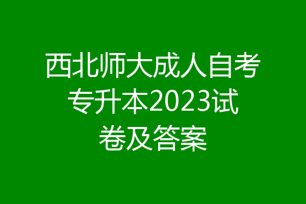 西北师大成人自考专升本2023试卷及答案