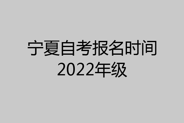 宁夏自考报名时间2022年级