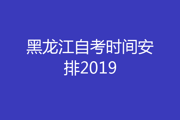 黑龙江自考时间安排2019