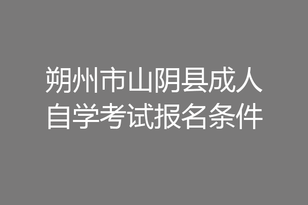 朔州市山阴县成人自学考试报名条件
