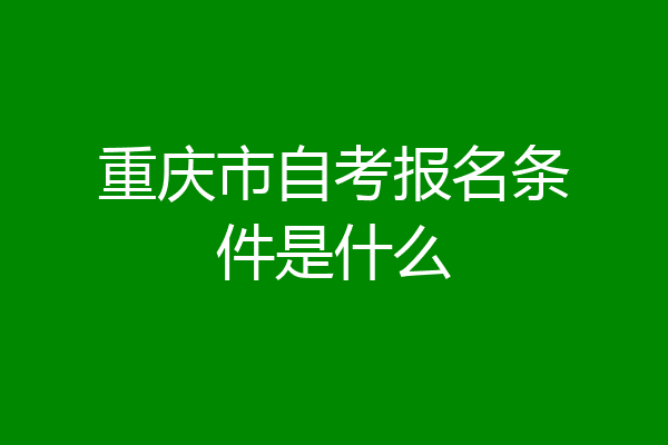 重庆市自考报名条件是什么