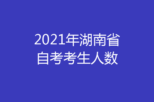 2021年湖南省自考考生人数