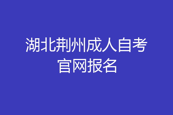 湖北荆州成人自考官网报名