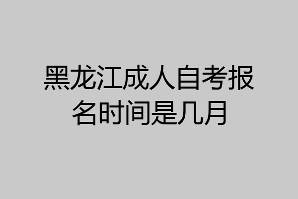 黑龙江成人自考报名时间是几月
