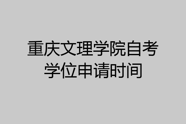 重庆文理学院自考学位申请时间