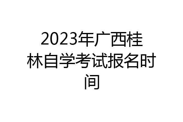 2023年广西桂林自学考试报名时间