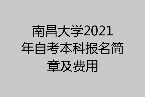 南昌大学2021年自考本科报名简章及费用
