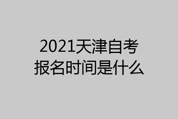 2021天津自考报名时间是什么