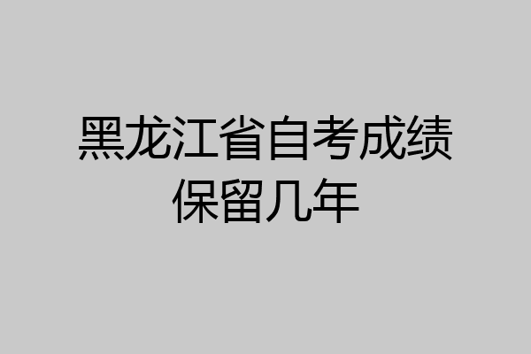 黑龙江省自考成绩保留几年